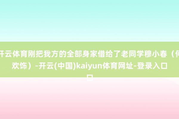 开云体育刚把我方的全部身家借给了老同学穆小春（何欢饰）-开云(中国)kaiyun体育网址-登录入口