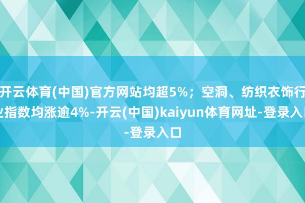 开云体育(中国)官方网站均超5%；空洞、纺织衣饰行业指数均涨逾4%-开云(中国)kaiyun体育网址-登录入口