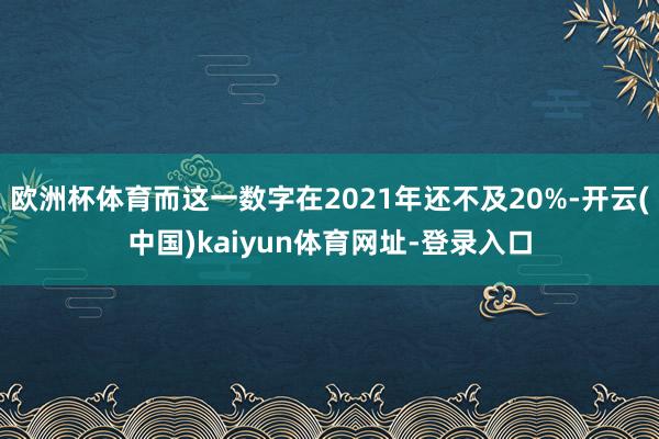 欧洲杯体育而这一数字在2021年还不及20%-开云(中国)kaiyun体育网址-登录入口