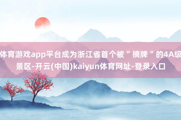 体育游戏app平台成为浙江省首个被＂摘牌＂的4A级景区-开云(中国)kaiyun体育网址-登录入口