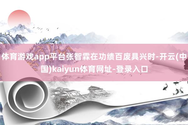 体育游戏app平台张智霖在功绩百废具兴时-开云(中国)kaiyun体育网址-登录入口