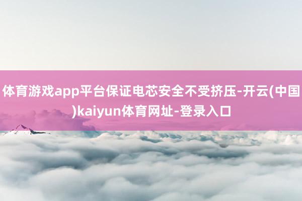 体育游戏app平台保证电芯安全不受挤压-开云(中国)kaiyun体育网址-登录入口