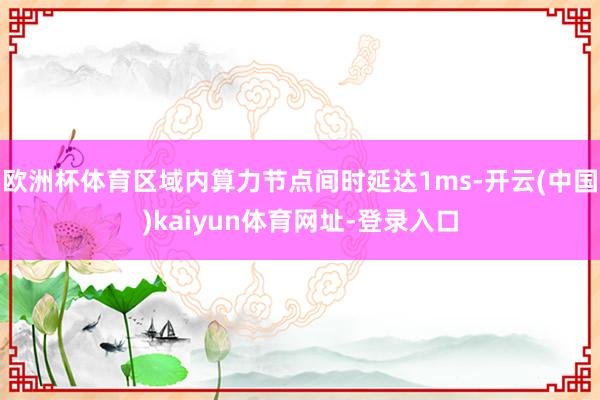 欧洲杯体育区域内算力节点间时延达1ms-开云(中国)kaiyun体育网址-登录入口