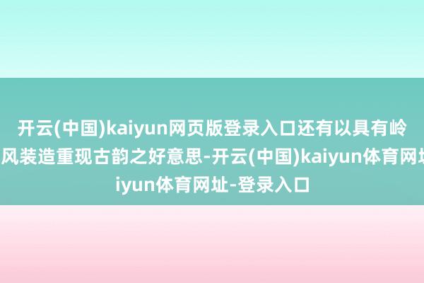 开云(中国)kaiyun网页版登录入口还有以具有岭南特质的古风装造重现古韵之好意思-开云(中国)kaiyun体育网址-登录入口