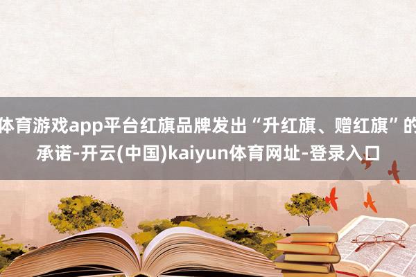 体育游戏app平台红旗品牌发出“升红旗、赠红旗”的承诺-开云(中国)kaiyun体育网址-登录入口