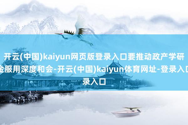 开云(中国)kaiyun网页版登录入口要推动政产学研金服用深度和会-开云(中国)kaiyun体育网址-登录入口