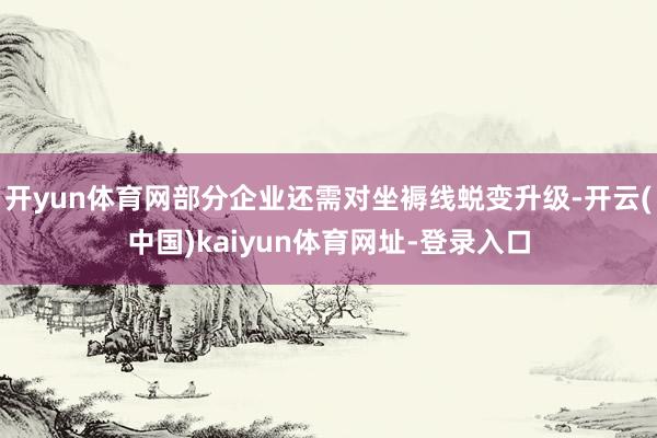 开yun体育网部分企业还需对坐褥线蜕变升级-开云(中国)kaiyun体育网址-登录入口