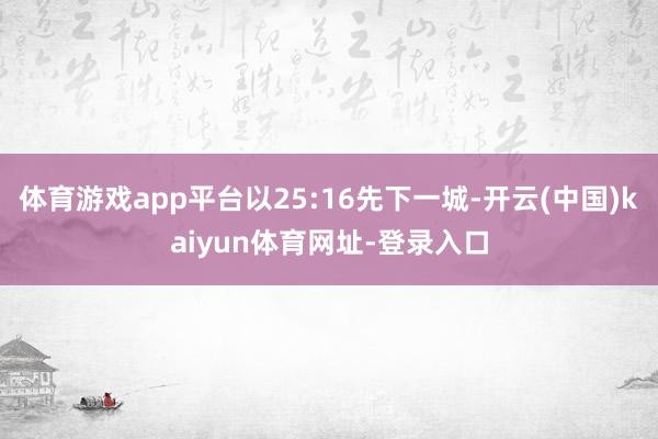 体育游戏app平台以25:16先下一城-开云(中国)kaiyun体育网址-登录入口