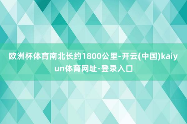 欧洲杯体育南北长约1800公里-开云(中国)kaiyun体育网址-登录入口