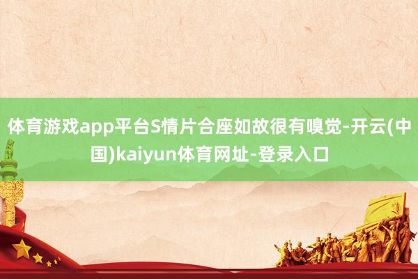 体育游戏app平台S情片合座如故很有嗅觉-开云(中国)kaiyun体育网址-登录入口