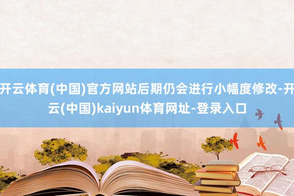 开云体育(中国)官方网站后期仍会进行小幅度修改-开云(中国)kaiyun体育网址-登录入口