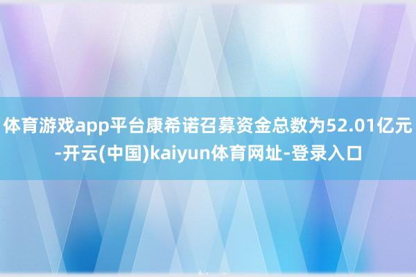 体育游戏app平台康希诺召募资金总数为52.01亿元-开云(中国)kaiyun体育网址-登录入口