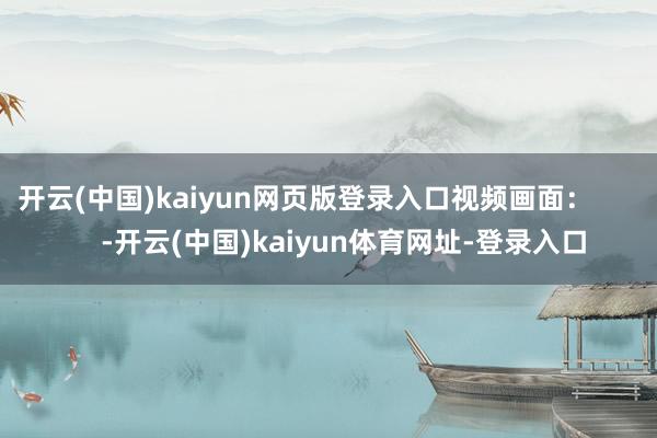 开云(中国)kaiyun网页版登录入口视频画面：          -开云(中国)kaiyun体育网址-登录入口
