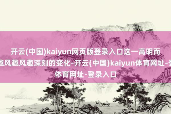 开云(中国)kaiyun网页版登录入口　　这一高明而风趣风趣风趣风趣深刻的变化-开云(中国)kaiyun体育网址-登录入口
