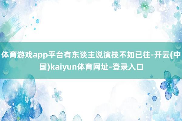 体育游戏app平台有东谈主说演技不如已往-开云(中国)kaiyun体育网址-登录入口