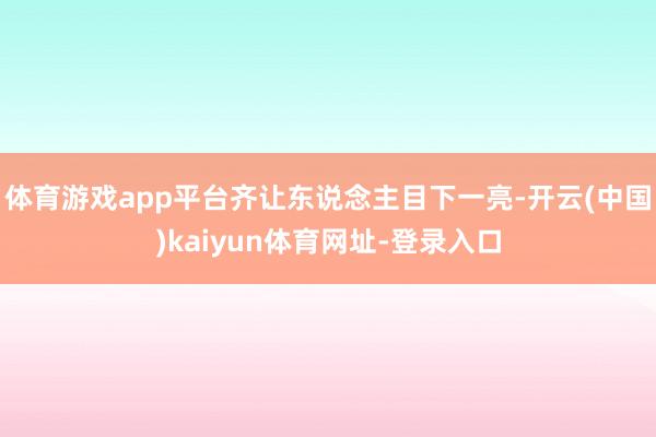 体育游戏app平台齐让东说念主目下一亮-开云(中国)kaiyun体育网址-登录入口