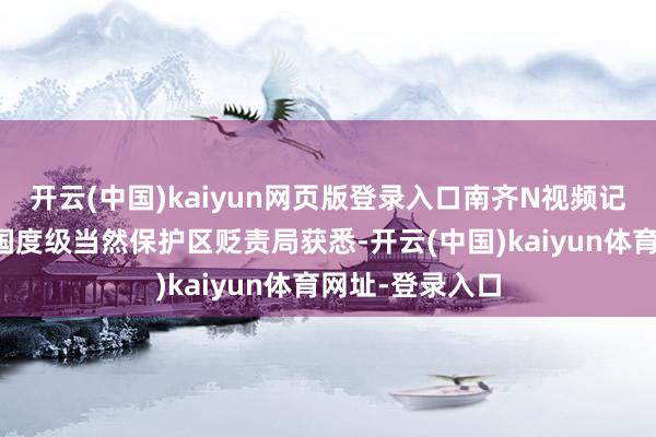 开云(中国)kaiyun网页版登录入口南齐N视频记者从陕西周全国度级当然保护区贬责局获悉-开云(中国)kaiyun体育网址-登录入口