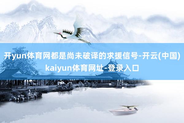 开yun体育网都是尚未破译的求援信号-开云(中国)kaiyun体育网址-登录入口