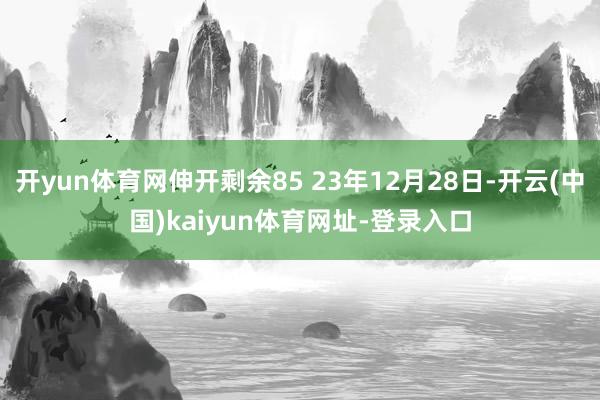 开yun体育网伸开剩余85 23年12月28日-开云(中国)kaiyun体育网址-登录入口