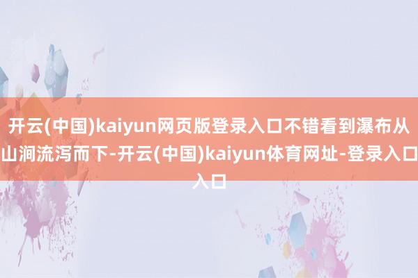 开云(中国)kaiyun网页版登录入口不错看到瀑布从山涧流泻而下-开云(中国)kaiyun体育网址-登录入口