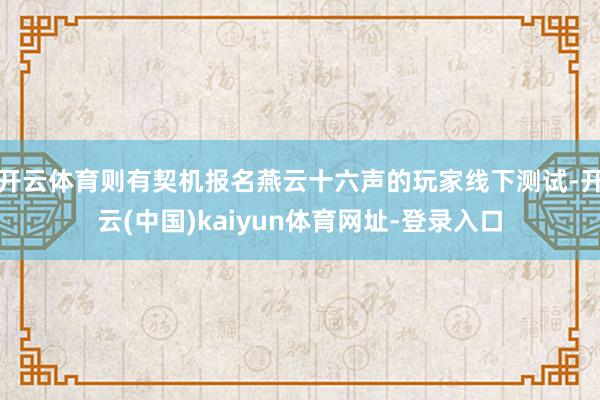 开云体育则有契机报名燕云十六声的玩家线下测试-开云(中国)kaiyun体育网址-登录入口