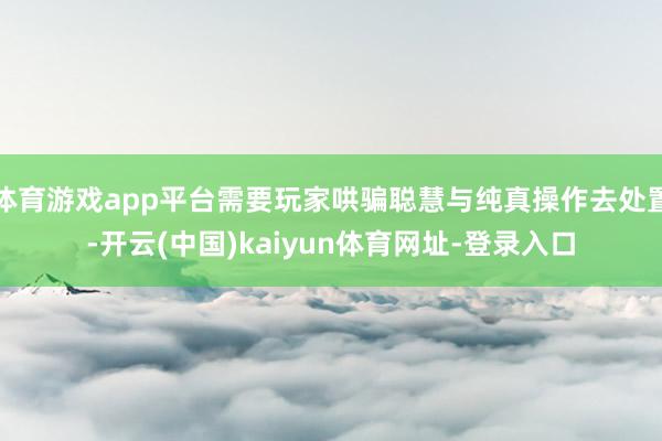 体育游戏app平台需要玩家哄骗聪慧与纯真操作去处置-开云(中国)kaiyun体育网址-登录入口