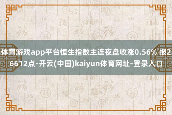 体育游戏app平台恒生指数主连夜盘收涨0.56% 报26612点-开云(中国)kaiyun体育网址-登录入口