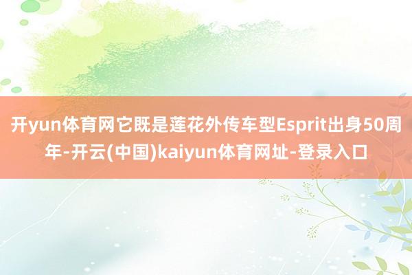 开yun体育网它既是莲花外传车型Esprit出身50周年-开云(中国)kaiyun体育网址-登录入口