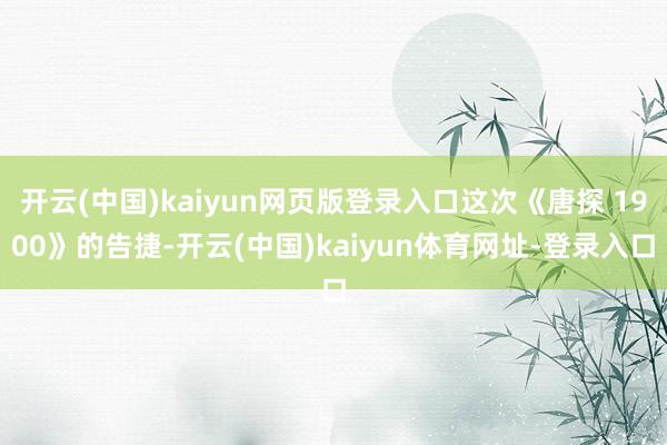 开云(中国)kaiyun网页版登录入口这次《唐探 1900》的告捷-开云(中国)kaiyun体育网址-登录入口