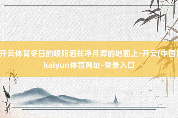 开云体育冬日的暖阳洒在净月潭的地面上-开云(中国)kaiyun体育网址-登录入口