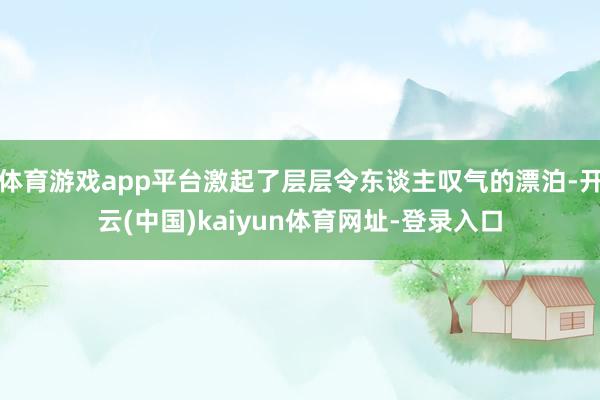 体育游戏app平台激起了层层令东谈主叹气的漂泊-开云(中国)kaiyun体育网址-登录入口