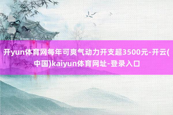 开yun体育网每年可爽气动力开支超3500元-开云(中国)kaiyun体育网址-登录入口