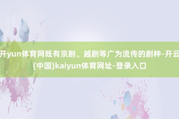 开yun体育网既有京剧、越剧等广为流传的剧种-开云(中国)kaiyun体育网址-登录入口