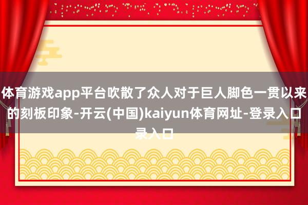 体育游戏app平台吹散了众人对于巨人脚色一贯以来的刻板印象-开云(中国)kaiyun体育网址-登录入口