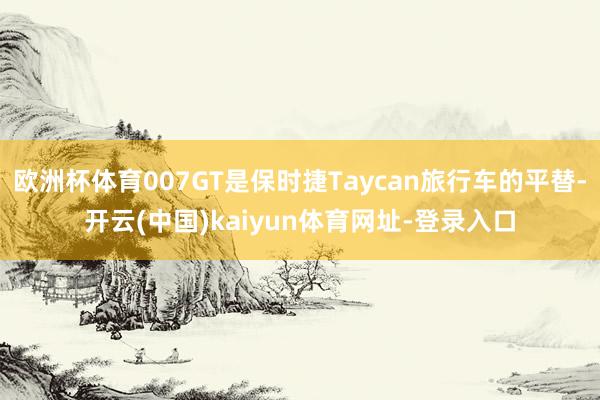 欧洲杯体育007GT是保时捷Taycan旅行车的平替-开云(中国)kaiyun体育网址-登录入口