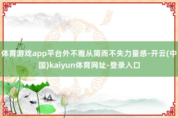体育游戏app平台外不雅从简而不失力量感-开云(中国)kaiyun体育网址-登录入口
