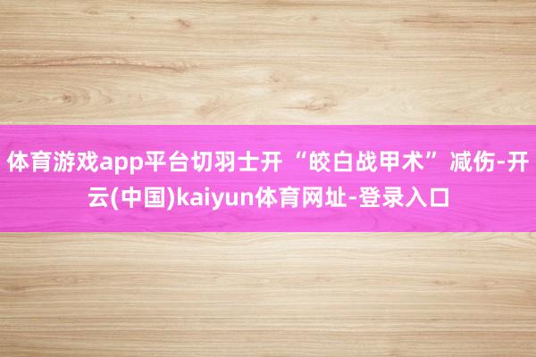 体育游戏app平台切羽士开 “皎白战甲术” 减伤-开云(中国)kaiyun体育网址-登录入口