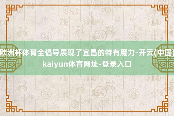 欧洲杯体育全倡导展现了宜昌的特有魔力-开云(中国)kaiyun体育网址-登录入口