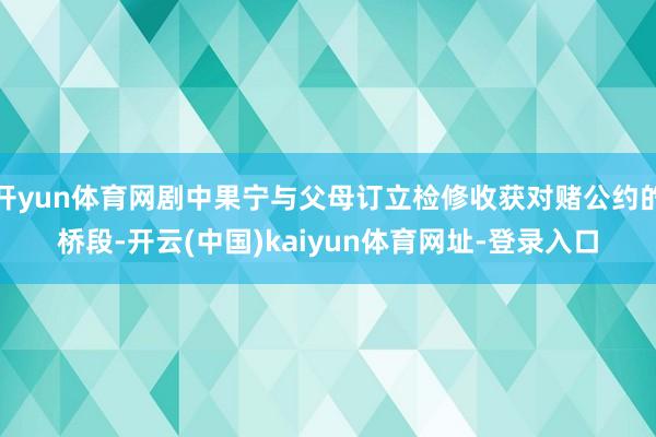 开yun体育网剧中果宁与父母订立检修收获对赌公约的桥段-开云(中国)kaiyun体育网址-登录入口