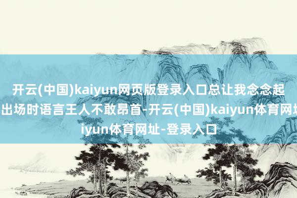 开云(中国)kaiyun网页版登录入口总让我念念起一条窄路她出场时语言王人不敢昂首-开云(中国)kaiyun体育网址-登录入口