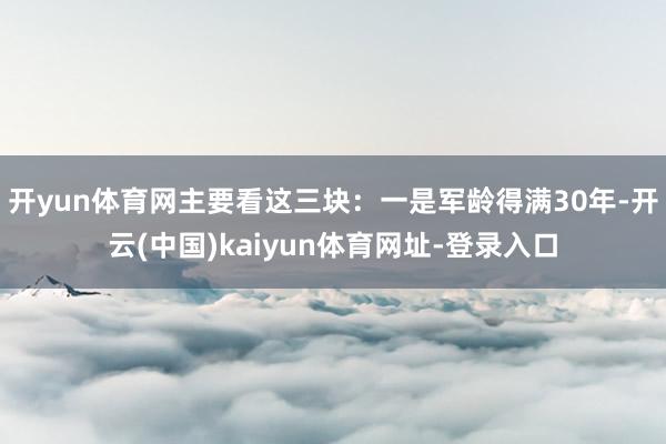 开yun体育网主要看这三块：一是军龄得满30年-开云(中国)kaiyun体育网址-登录入口