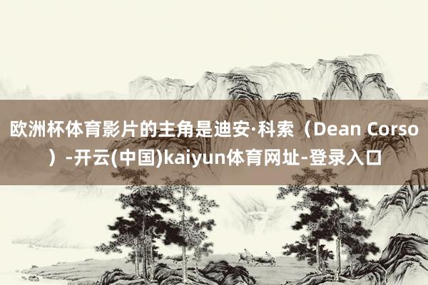 欧洲杯体育影片的主角是迪安·科索(Dean Corso)-开云(中国)kaiyun体育网址-登录入口