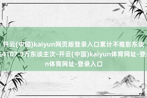 开云(中国)kaiyun网页版登录入口累计不雅影东谈主次达4107.9万东谈主次-开云(中国)kaiyun体育网址-登录入口