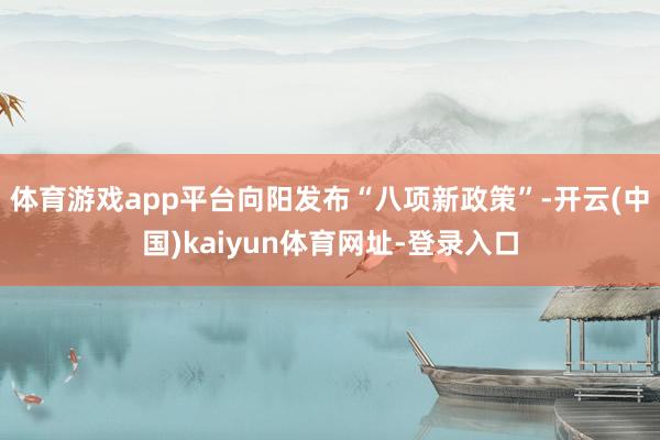体育游戏app平台向阳发布“八项新政策”-开云(中国)kaiyun体育网址-登录入口
