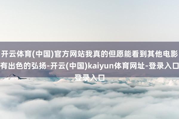 开云体育(中国)官方网站我真的但愿能看到其他电影有出色的弘扬-开云(中国)kaiyun体育网址-登录入口