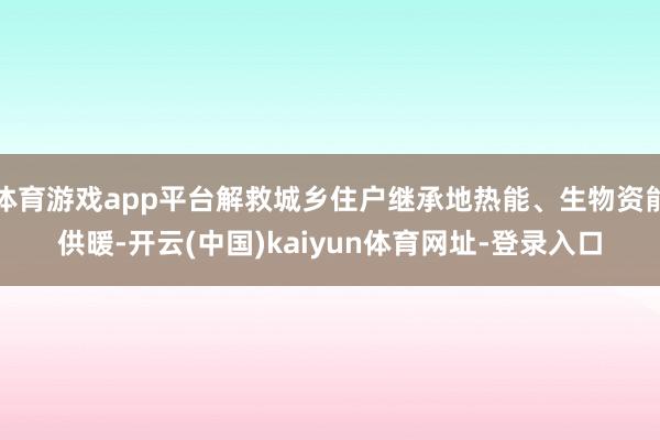 体育游戏app平台解救城乡住户继承地热能、生物资能供暖-开云(中国)kaiyun体育网址-登录入口