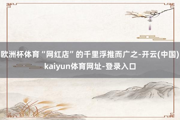 欧洲杯体育“网红店”的千里浮推而广之-开云(中国)kaiyun体育网址-登录入口