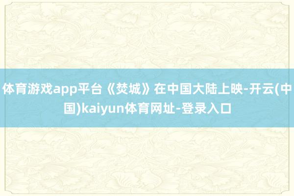 体育游戏app平台《焚城》在中国大陆上映-开云(中国)kaiyun体育网址-登录入口