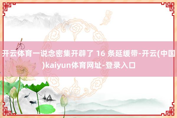 开云体育一说念密集开辟了 16 条延缓带-开云(中国)kaiyun体育网址-登录入口
