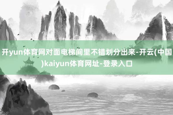 开yun体育网对面电梯间里不错划分出来-开云(中国)kaiyun体育网址-登录入口